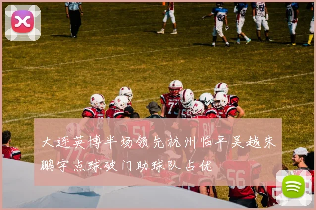 大连英博半场领先杭州临平吴越朱鹏宇点球破门助球队占优