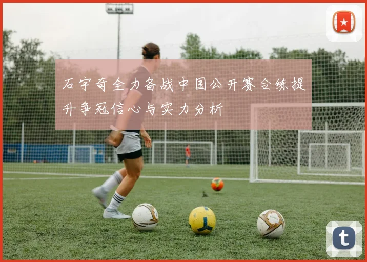 石宇奇全力备战中国公开赛合练提升争冠信心与实力分析